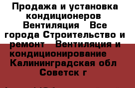 Продажа и установка кондиционеров. Вентиляция - Все города Строительство и ремонт » Вентиляция и кондиционирование   . Калининградская обл.,Советск г.